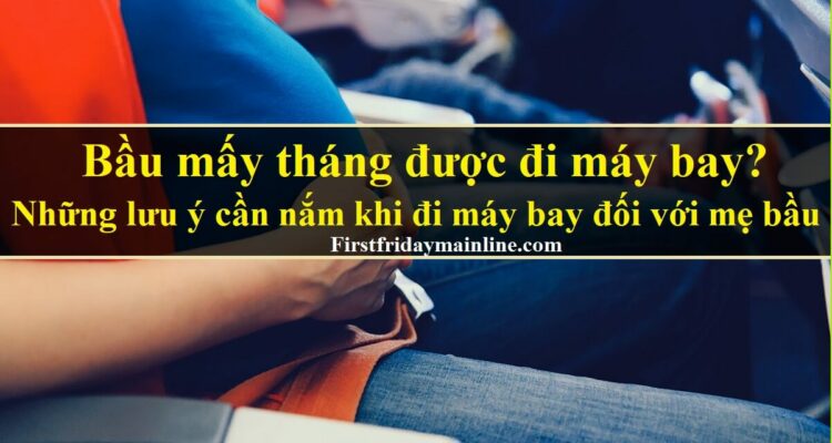 Bầu mấy tháng được đi máy bay? Những lưu ý cần nắm đối với mẹ bầu