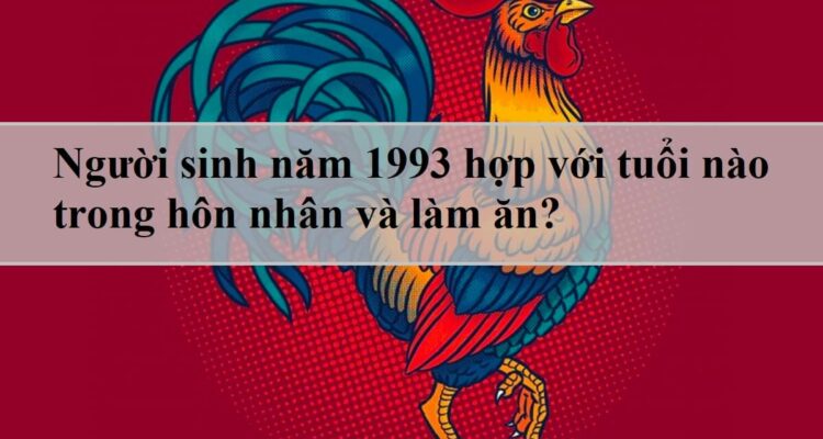 Người sinh năm 1993 hợp với tuổi nào trong hôn nhân và làm ăn?